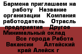 Бармена приглашаем на работу › Название организации ­ Компания-работодатель › Отрасль предприятия ­ Другое › Минимальный оклад ­ 15 000 - Все города Работа » Вакансии   . Алтайский край,Алейск г.